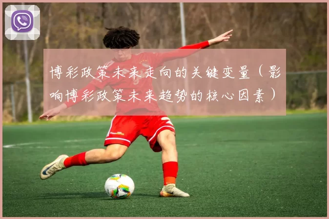 博彩政策未来走向的关键变量（影响博彩政策未来趋势的核心因素）