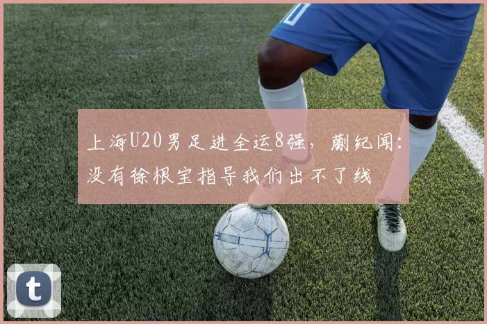 上海U20男足进全运8强，蒯纪闻：没有徐根宝指导我们出不了线