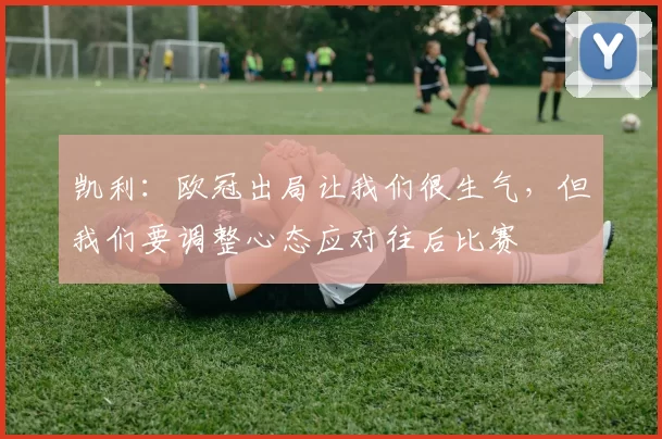 凯利：欧冠出局让我们很生气，但我们要调整心态应对往后比赛