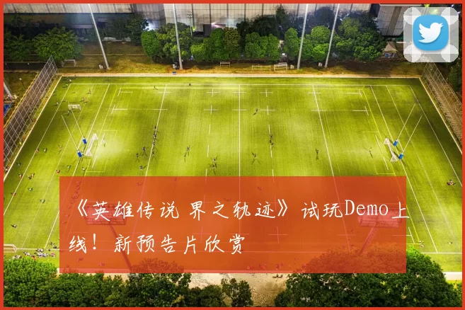 《英雄传说 界之轨迹》试玩Demo上线！新预告片欣赏