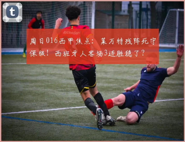 周日016西甲焦点：莱万特残阵死守保级！西班牙人客场3连胜稳了？
