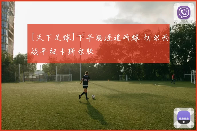 [天下足球]下半场连追两球 切尔西战平纽卡斯尔联