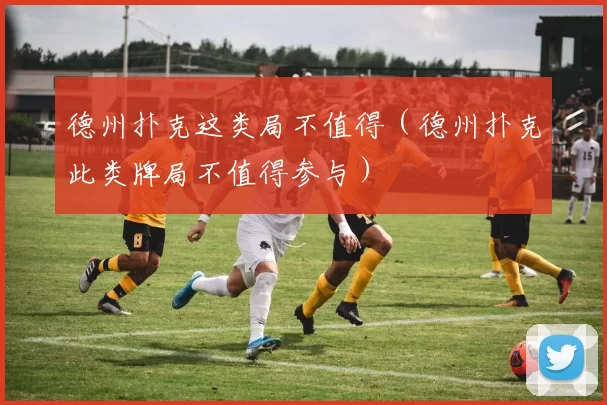 德州扑克这类局不值得（德州扑克此类牌局不值得参与）