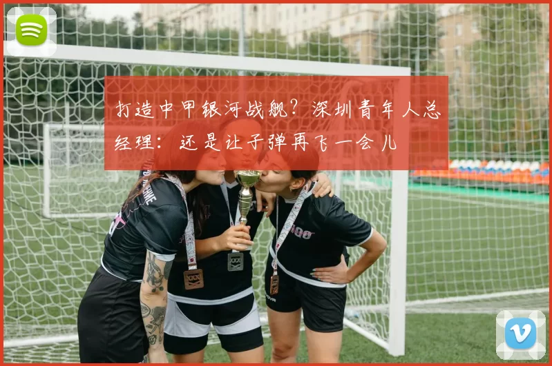打造中甲银河战舰？深圳青年人总经理：还是让子弹再飞一会儿
