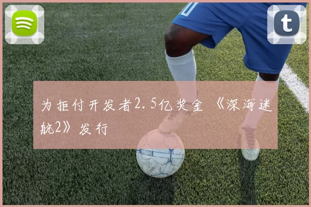 为拒付开发者2.5亿奖金 《深海迷航2》发行