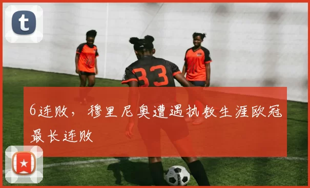 6连败，穆里尼奥遭遇执教生涯欧冠最长连败
