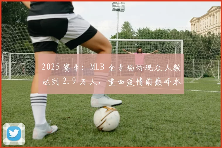 2025 赛季：MLB 全季场均观众人数达到 2.9 万人，重回疫情前巅峰水平