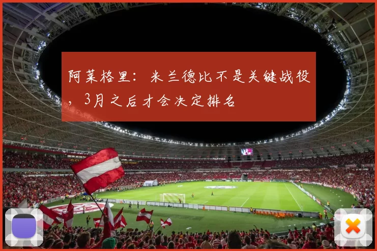 阿莱格里：米兰德比不是关键战役，3月之后才会决定排名