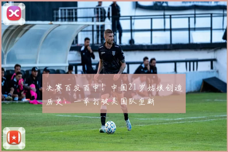 决赛百发百中！中国21岁姑娘创造历史，一举打破美国队垄断