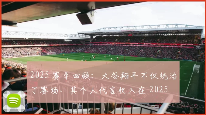 2025 赛季回顾：大谷翔平不仅统治了赛场，其个人代言收入在 2025 年也突破了 1 亿美元