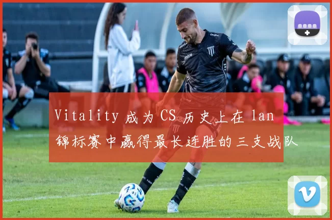 Vitality 成为 CS 历史上在 lan 锦标赛中赢得最长连胜的三支战队之一