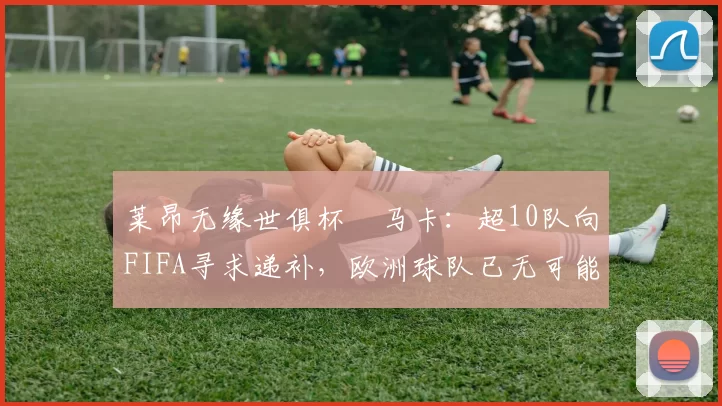 莱昂无缘世俱杯❗马卡：超10队向FIFA寻求递补，欧洲球队已无可能