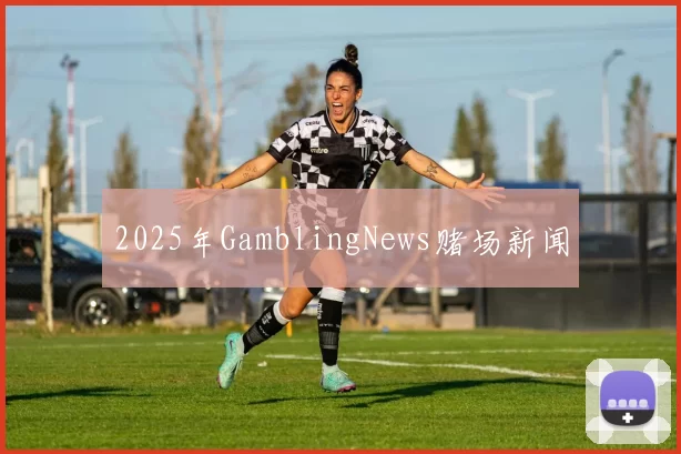 2025年GamblingNews赌场新闻