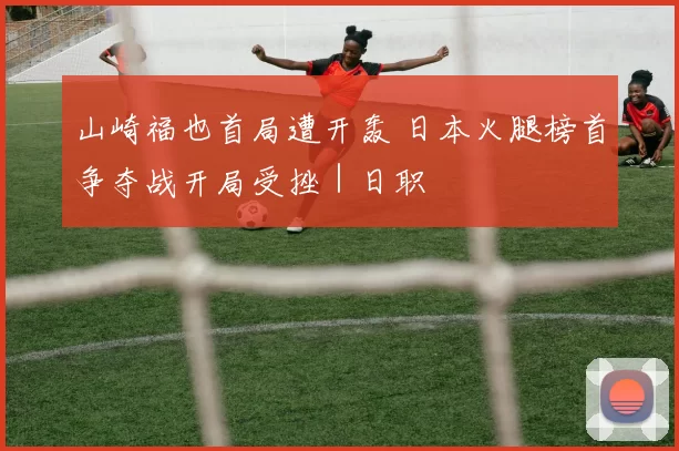 山崎福也首局遭开轰 日本火腿榜首争夺战开局受挫｜日职