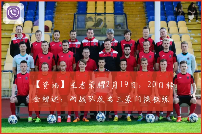 【资讯】王者荣耀2月19日，20日转会综述，两战队改名三豪门换教练