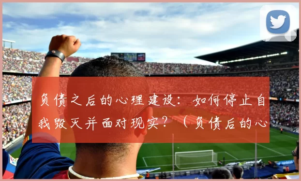 负债之后的心理建设：如何停止自我毁灭并面对现实？（负债后的心态重建：如何终止自我破坏并正视现实）