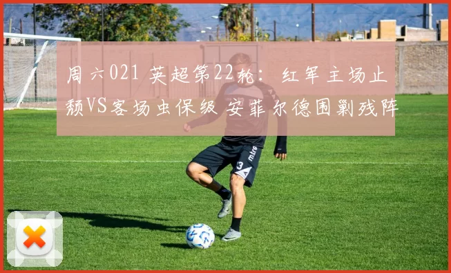 周六021 英超第22轮：红军主场止颓VS客场虫保级 安菲尔德围剿残阵伯恩利