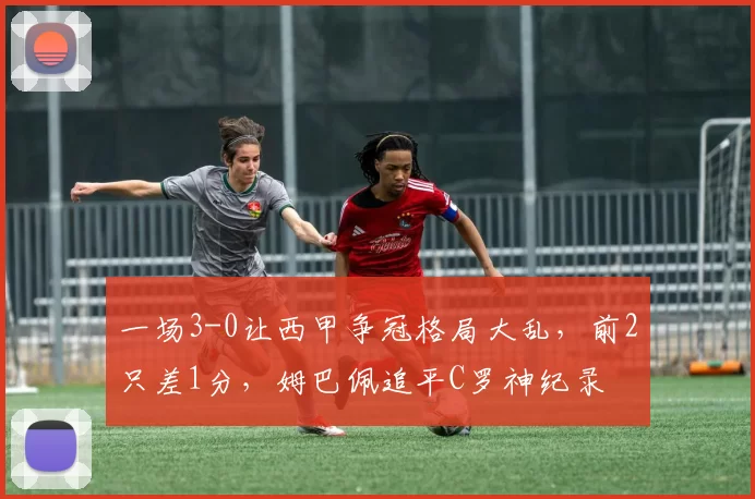 一场3-0让西甲争冠格局大乱，前2只差1分，姆巴佩追平C罗神纪录