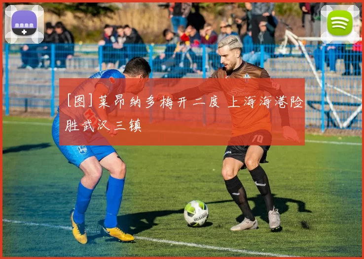 [图]莱昂纳多梅开二度 上海海港险胜武汉三镇