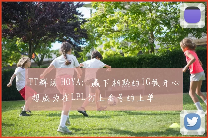 TT群访 HOYA：赢下相熟的iG很开心 想成为在LPL打上名号的上单