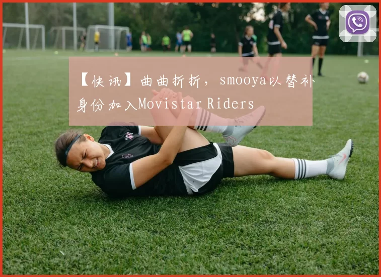 【快讯】曲曲折折，smooya以替补身份加入Movistar Riders