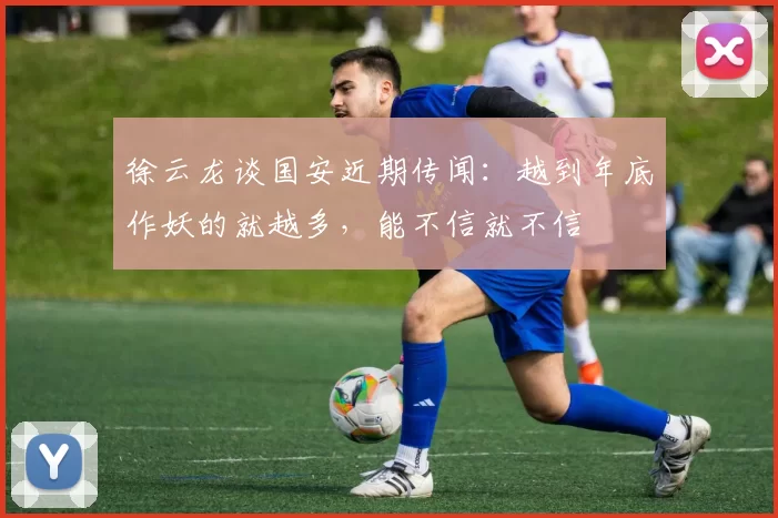 徐云龙谈国安近期传闻：越到年底作妖的就越多，能不信就不信