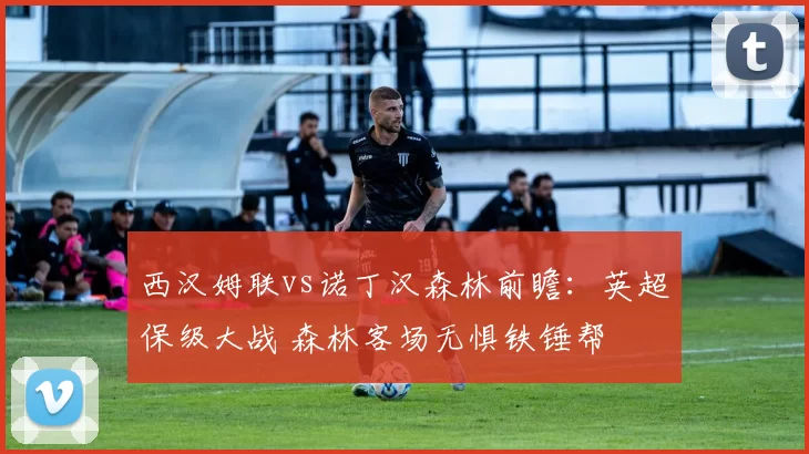 西汉姆联vs诺丁汉森林前瞻：英超保级大战 森林客场无惧铁锤帮