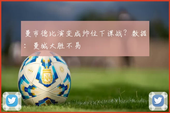 曼市德比演变成帅位下课战？数据：曼城大胜不易