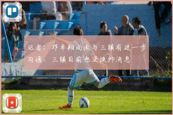 记者：邓卓翔尚未与三镇有进一步沟通，三镇目前也没换帅消息