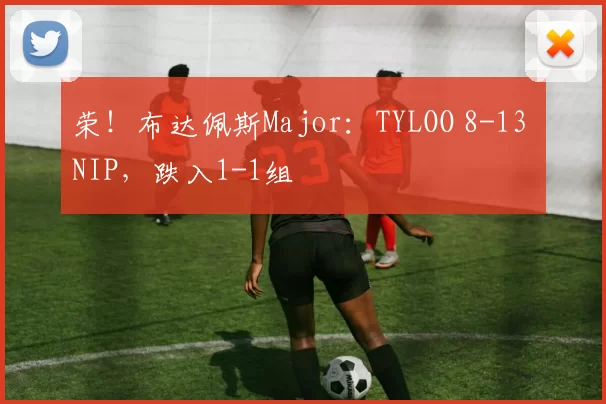 荣！布达佩斯Major：TYLOO 8-13 NIP，跌入1-1组