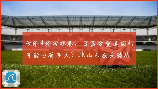 仅剩4场常规赛，辽篮欲重返前4，可能性有多大？PK山东成关键战
