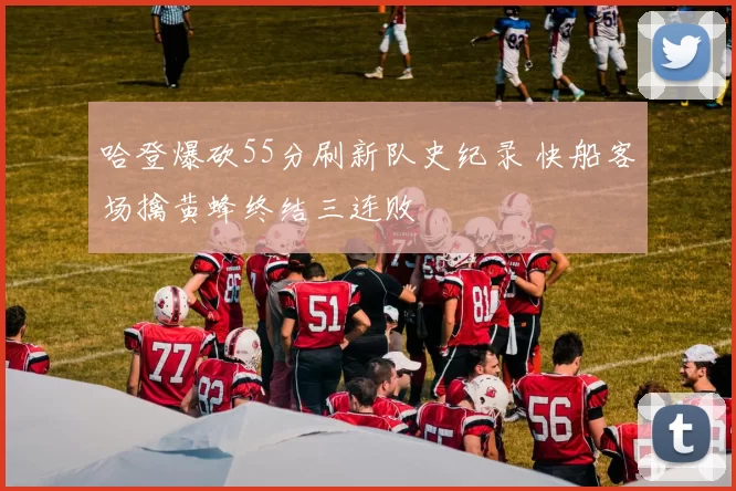 哈登爆砍55分刷新队史纪录 快船客场擒黄蜂终结三连败