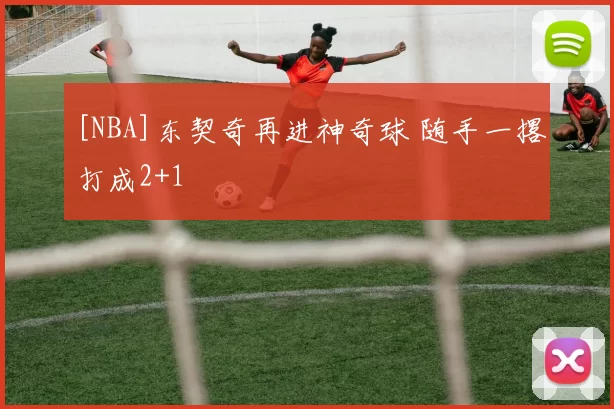 [NBA]东契奇再进神奇球 随手一撂打成2+1