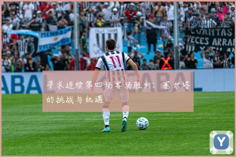 寻求连续第四场客场胜利：塞尔塔的挑战与机遇