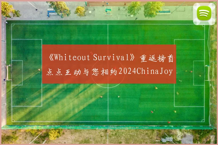 《Whiteout Survival》重返榜首 点点互动与您相约2024ChinaJoy