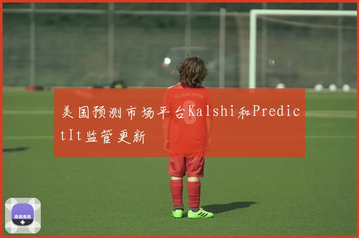 美国预测市场平台Kalshi和PredictIt监管更新
