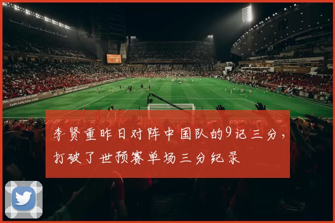 李贤重昨日对阵中国队的9记三分，打破了世预赛单场三分纪录