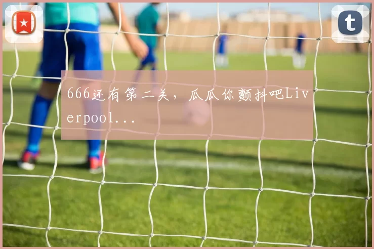 666还有第二关，瓜瓜你颤抖吧Liverpool...