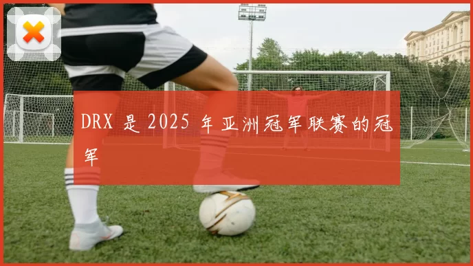 DRX 是 2025 年亚洲冠军联赛的冠军