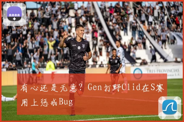 有心还是无意？Gen打野Clid在S赛用上惩戒Bug