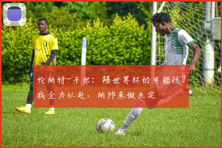 伦纳特-卡尔：踢世界杯的可能性？我全力以赴，纳帅来做决定