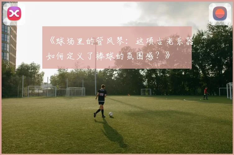 《球场里的管风琴：这项古老乐器如何定义了棒球的氛围感？》
