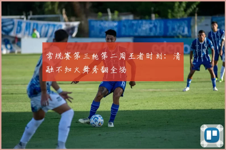 常规赛第三轮第二周王者时刻：清融不知火舞秀翻全场