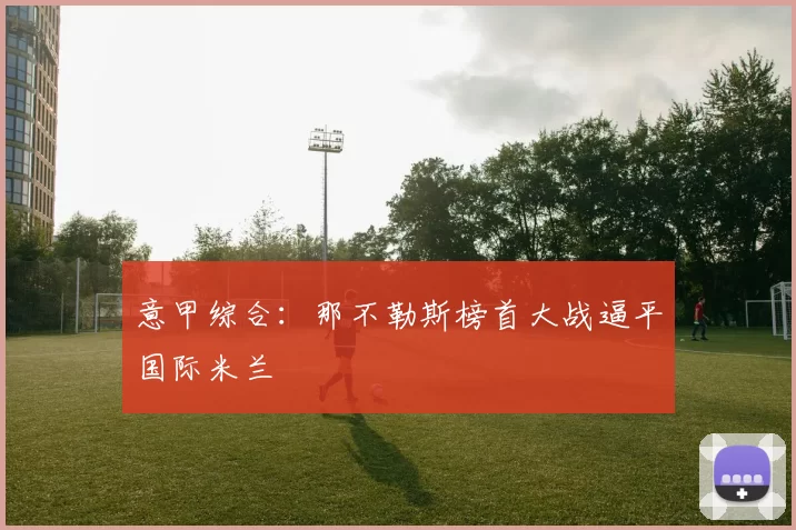 意甲综合：那不勒斯榜首大战逼平国际米兰