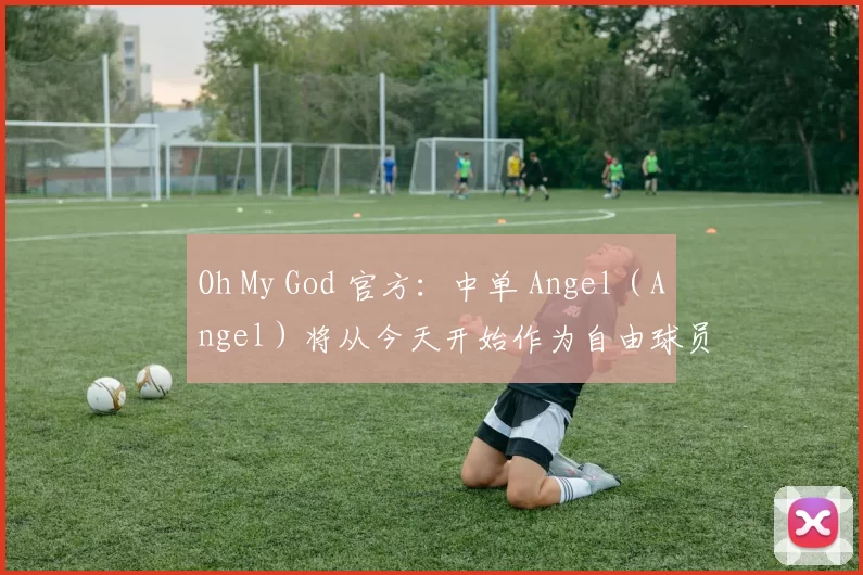 Oh My God 官方：中单 Angel ( Angel ) 将从今天开始作为自由球员离开球队