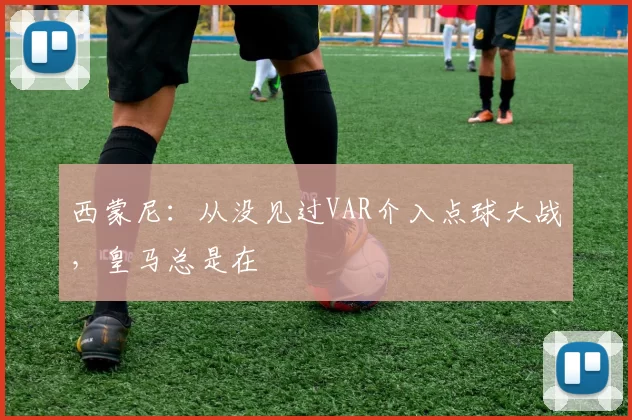 西蒙尼：从没见过VAR介入点球大战，皇马总是在