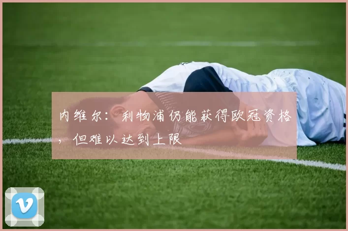 内维尔：利物浦仍能获得欧冠资格，但难以达到上限
