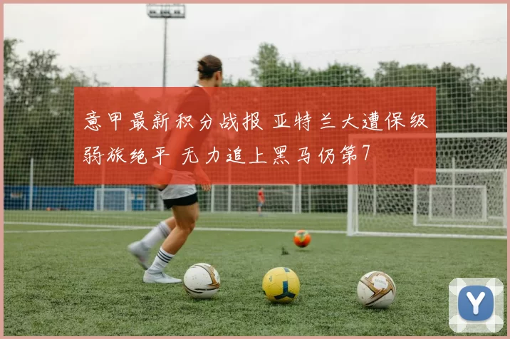 意甲最新积分战报 亚特兰大遭保级弱旅绝平 无力追上黑马仍第7
