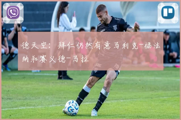 德天空：拜仁仍然有意马利克-福法纳和赛义德-马拉