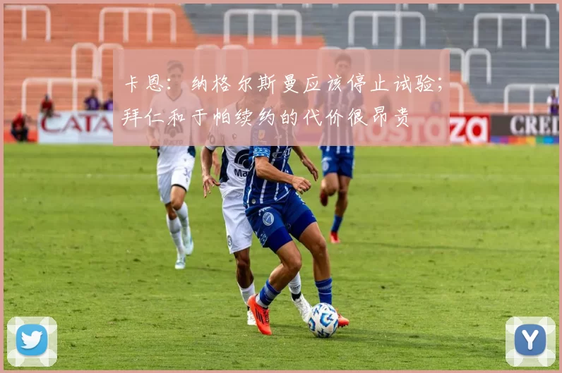 卡恩：纳格尔斯曼应该停止试验；拜仁和于帕续约的代价很昂贵
